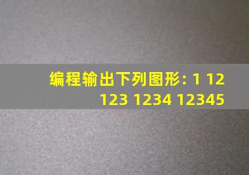 编程输出下列图形: 1 12 123 1234 12345